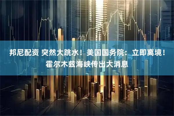 邦尼配资 突然大跳水！美国国务院：立即离境！霍尔木兹海峡传出大消息
