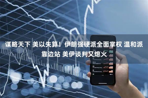 谋略天下 美以失算！伊朗强硬派全面掌权 温和派靠边站 美伊谈判又熄火