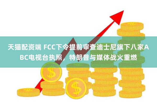 天猫配资端 FCC下令提前审查迪士尼旗下八家ABC电视台执照，特朗普与媒体战火重燃