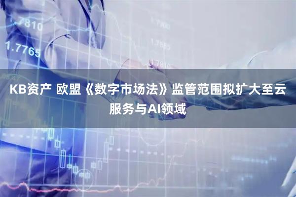 KB资产 欧盟《数字市场法》监管范围拟扩大至云服务与AI领域