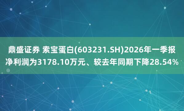 鼎盛证券 索宝蛋白(603231.SH)2026年一季报净利润为3178.10万元、较去年同期下降28.54%