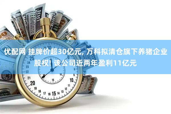 优配网 挂牌价超30亿元, 万科拟清仓旗下养猪企业股权! 该公司近两年盈利11亿元
