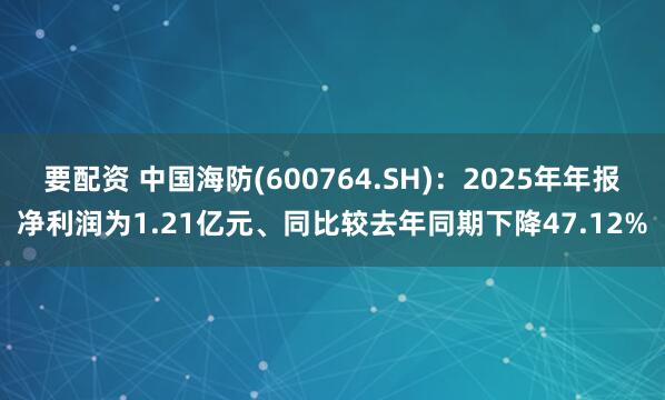 要配资 中国海防(600764.SH)：2025年年报净利润为1.21亿元、同比较去年同期下降47.12%