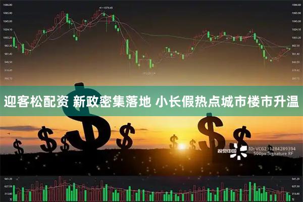 迎客松配资 新政密集落地 小长假热点城市楼市升温