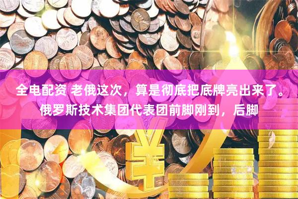 全电配资 老俄这次，算是彻底把底牌亮出来了。俄罗斯技术集团代表团前脚刚到，后脚