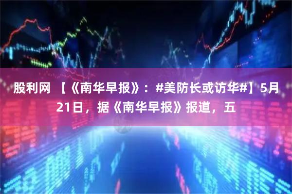 股利网 【《南华早报》：#美防长或访华#】5月21日，据《南华早报》报道，五
