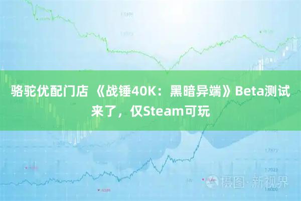 骆驼优配门店 《战锤40K：黑暗异端》Beta测试来了，仅Steam可玩