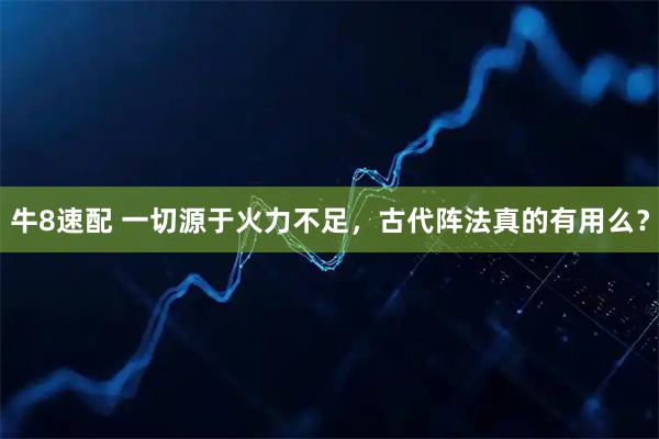 牛8速配 一切源于火力不足，古代阵法真的有用么？