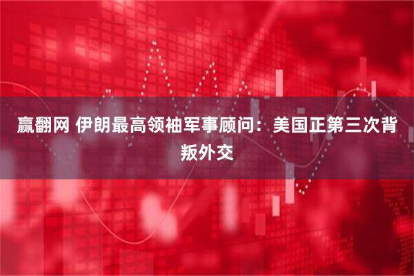 赢翻网 伊朗最高领袖军事顾问：美国正第三次背叛外交