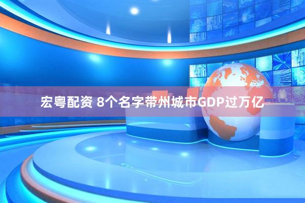 宏粤配资 8个名字带州城市GDP过万亿