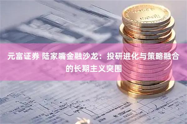 元富证券 陆家嘴金融沙龙：投研进化与策略融合的长期主义突围