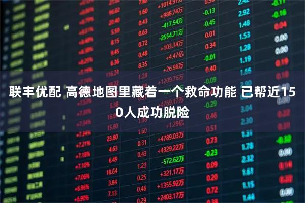 联丰优配 高德地图里藏着一个救命功能 已帮近150人成功脱险