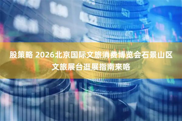 股策略 2026北京国际文旅消费博览会石景山区文旅展台逛展指南来咯