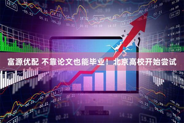 富源优配 不靠论文也能毕业！北京高校开始尝试