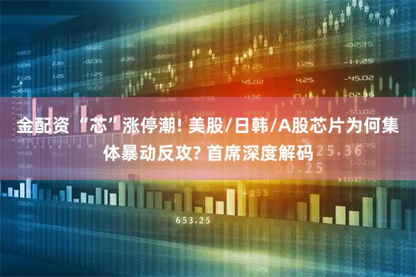 金配资 “芯”涨停潮! 美股/日韩/A股芯片为何集体暴动反攻? 首席深度解码