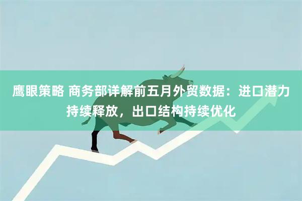 鹰眼策略 商务部详解前五月外贸数据：进口潜力持续释放，出口结构持续优化