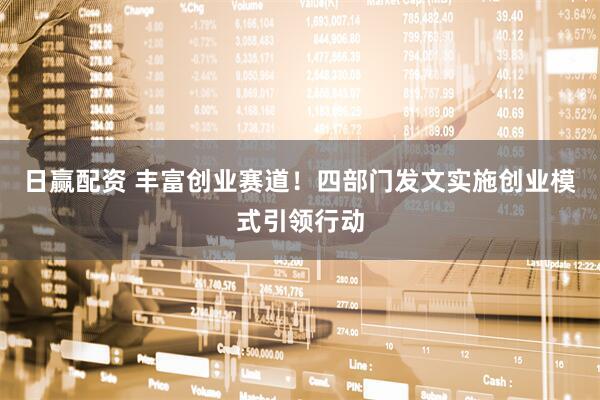 日赢配资 丰富创业赛道！四部门发文实施创业模式引领行动