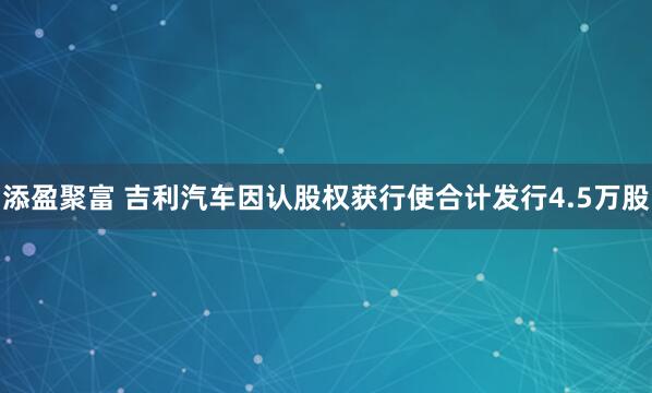 添盈聚富 吉利汽车因认股权获行使合计发行4.5万股