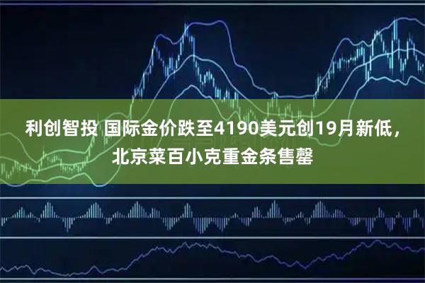 利创智投 国际金价跌至4190美元创19月新低，北京菜百小克重金条售罄