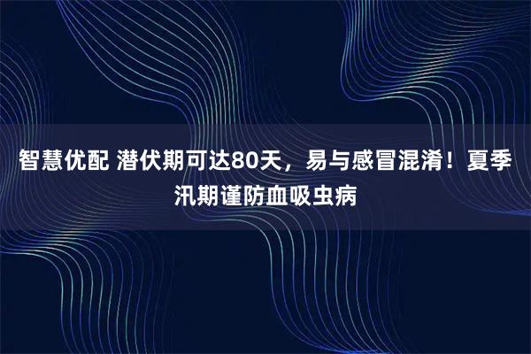 智慧优配 潜伏期可达80天，易与感冒混淆！夏季汛期谨防血吸虫病