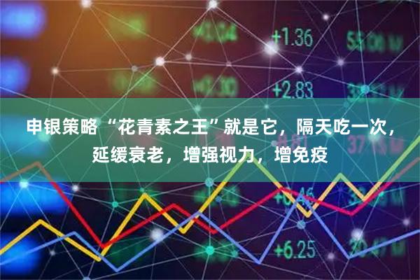 申银策略 “花青素之王”就是它，隔天吃一次，延缓衰老，增强视力，增免疫