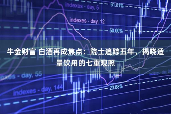 牛金财富 白酒再成焦点：院士追踪五年，揭晓适量饮用的七重观照