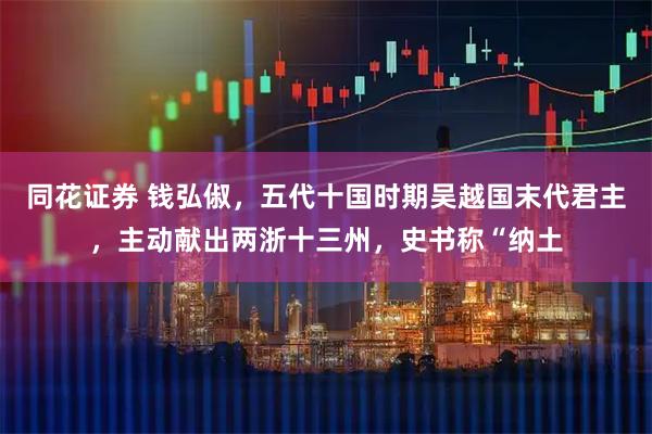 同花证券 钱弘俶，五代十国时期吴越国末代君主，主动献出两浙十三州，史书称“纳土