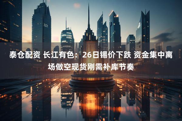 泰仓配资 长江有色：26日锡价下跌 资金集中离场做空现货刚需补库节奏
