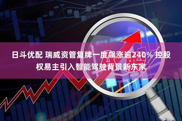 日斗优配 瑞威资管复牌一度飙涨逾240% 控股权易主引入智能驾驶背景新东家