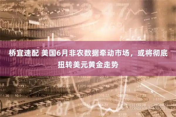 桥宜速配 美国6月非农数据牵动市场,或将彻底扭转美元黄金走势
