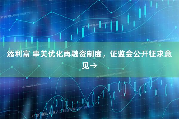 添利富 事关优化再融资制度，证监会公开征求意见→