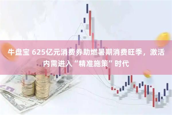 牛盘宝 625亿元消费券助燃暑期消费旺季，激活内需进入“精准施策”时代