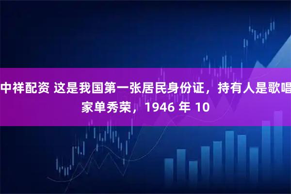 中祥配资 这是我国第一张居民身份证，持有人是歌唱家单秀荣，1946 年 10