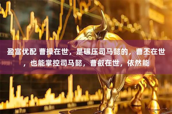 盈富优配 曹操在世，是碾压司马懿的，曹丕在世，也能掌控司马懿，曹叡在世，依然能