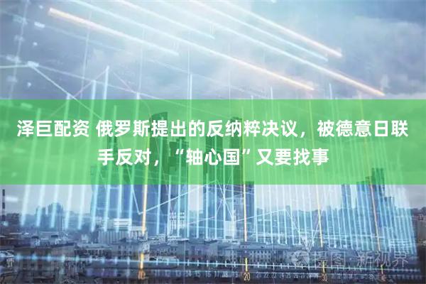 泽巨配资 俄罗斯提出的反纳粹决议，被德意日联手反对，“轴心国”又要找事