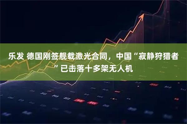 乐发 德国刚签舰载激光合同，中国“寂静狩猎者”已击落十多架无人机