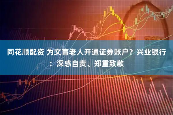 同花顺配资 为文盲老人开通证券账户？兴业银行：深感自责、郑重致歉