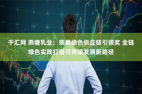 千汇网 燕塘乳业：荣膺绿色供应链引领奖 全链绿色实践打造可持续发展新路径