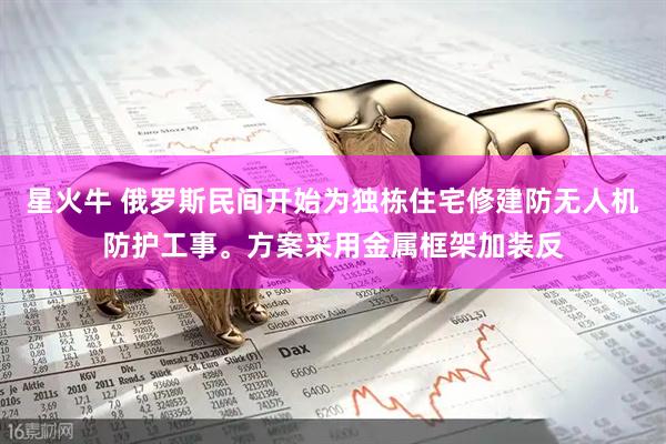 星火牛 俄罗斯民间开始为独栋住宅修建防无人机防护工事。方案采用金属框架加装反