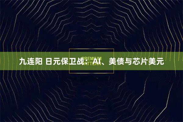 九连阳 日元保卫战：AI、美债与芯片美元