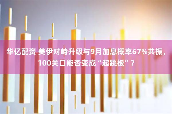 华亿配资 美伊对峙升级与9月加息概率67%共振，100关口能否变成“起跳板”？