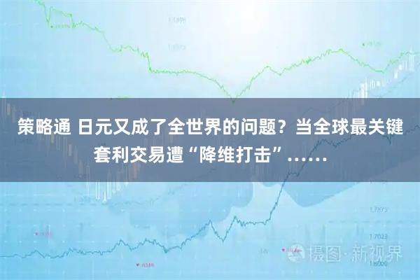 策略通 日元又成了全世界的问题？当全球最关键套利交易遭“降维打击”……